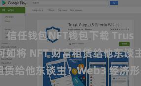 信任钱包NFT钱包下载 Trust Wallet 何如将 NFT 财富租赁给他东谈主？Web3 经济形态解析